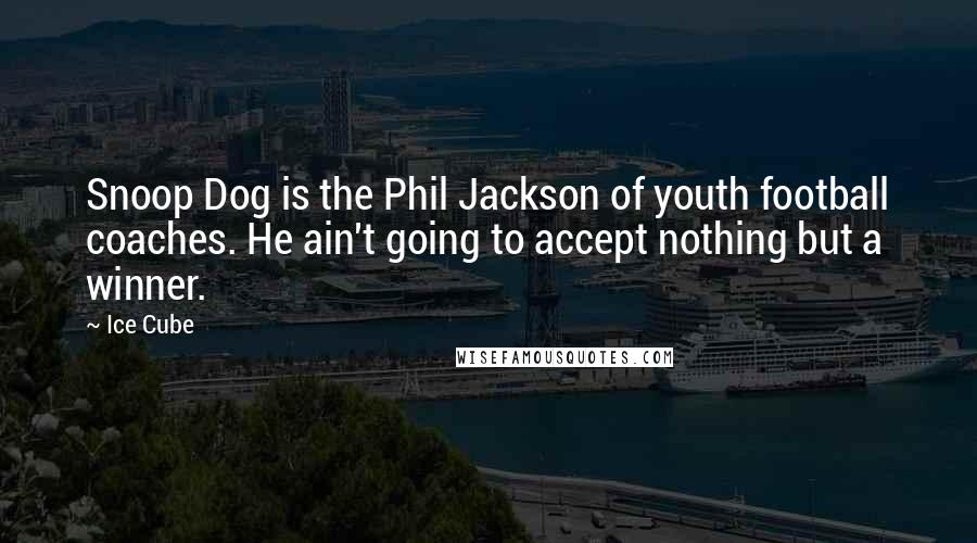 Ice Cube Quotes: Snoop Dog is the Phil Jackson of youth football coaches. He ain't going to accept nothing but a winner.