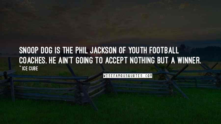 Ice Cube Quotes: Snoop Dog is the Phil Jackson of youth football coaches. He ain't going to accept nothing but a winner.