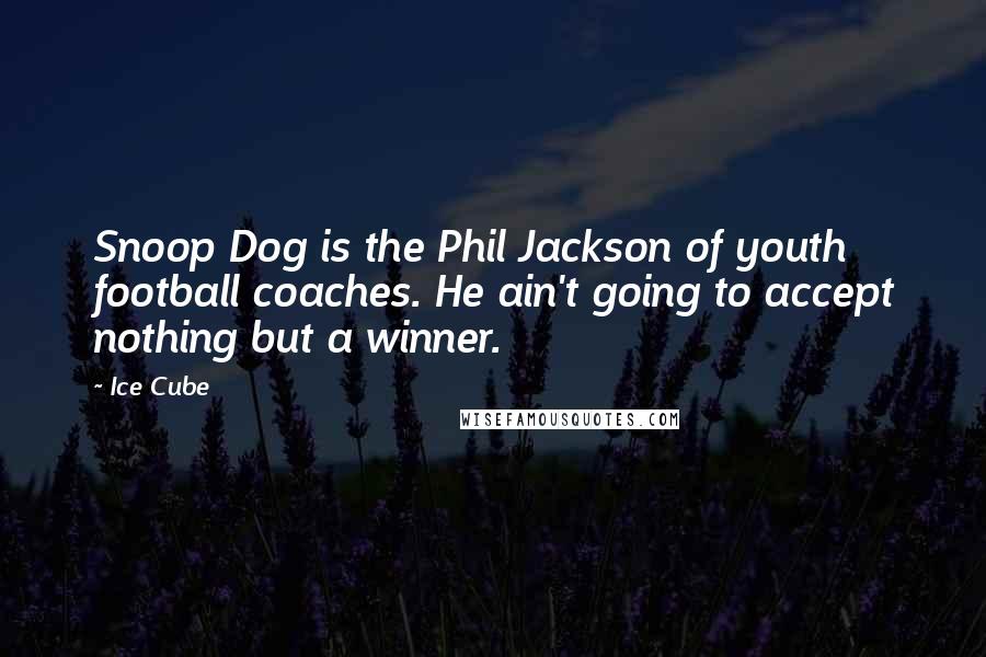 Ice Cube Quotes: Snoop Dog is the Phil Jackson of youth football coaches. He ain't going to accept nothing but a winner.