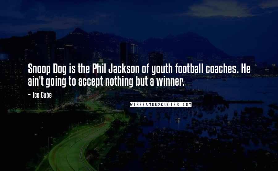 Ice Cube Quotes: Snoop Dog is the Phil Jackson of youth football coaches. He ain't going to accept nothing but a winner.