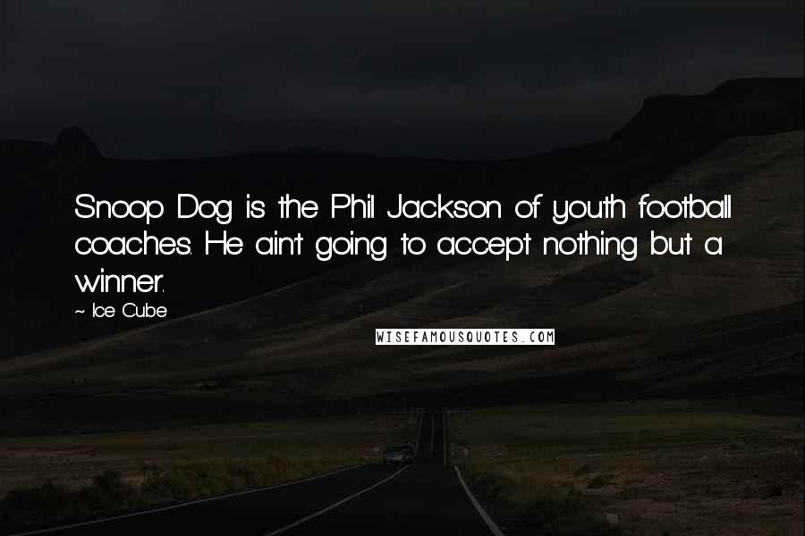 Ice Cube Quotes: Snoop Dog is the Phil Jackson of youth football coaches. He ain't going to accept nothing but a winner.