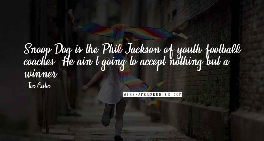 Ice Cube Quotes: Snoop Dog is the Phil Jackson of youth football coaches. He ain't going to accept nothing but a winner.