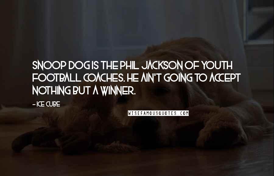 Ice Cube Quotes: Snoop Dog is the Phil Jackson of youth football coaches. He ain't going to accept nothing but a winner.