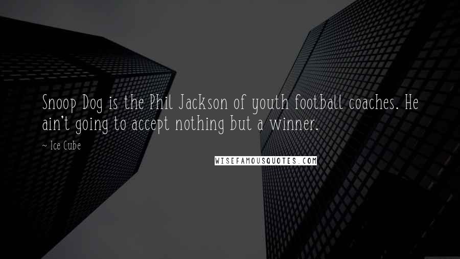 Ice Cube Quotes: Snoop Dog is the Phil Jackson of youth football coaches. He ain't going to accept nothing but a winner.