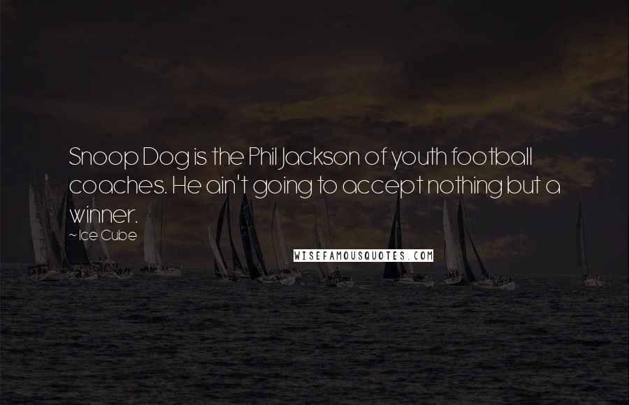 Ice Cube Quotes: Snoop Dog is the Phil Jackson of youth football coaches. He ain't going to accept nothing but a winner.