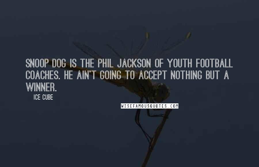 Ice Cube Quotes: Snoop Dog is the Phil Jackson of youth football coaches. He ain't going to accept nothing but a winner.