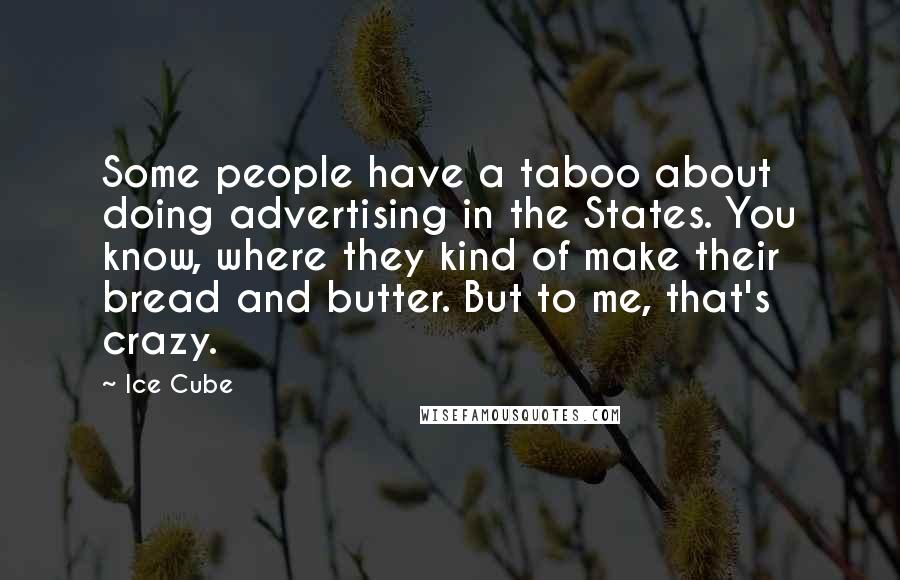 Ice Cube Quotes: Some people have a taboo about doing advertising in the States. You know, where they kind of make their bread and butter. But to me, that's crazy.