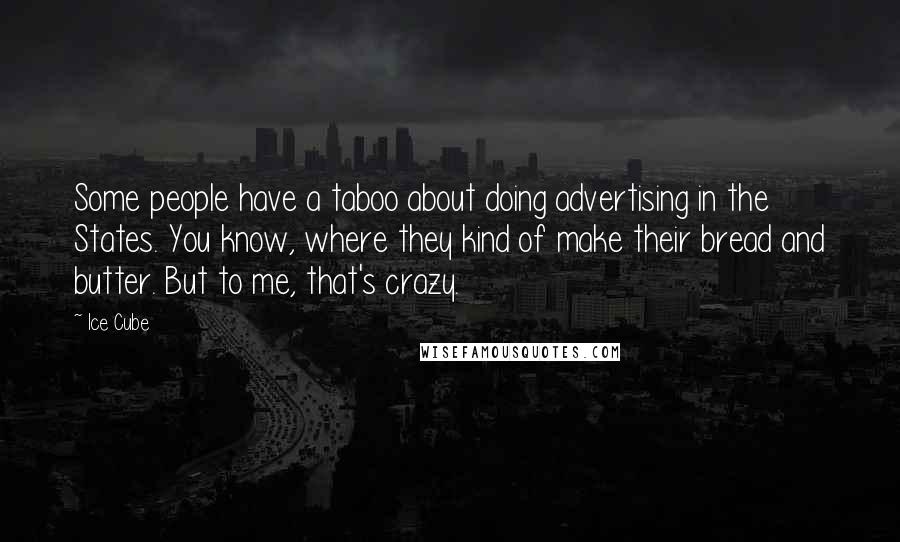 Ice Cube Quotes: Some people have a taboo about doing advertising in the States. You know, where they kind of make their bread and butter. But to me, that's crazy.