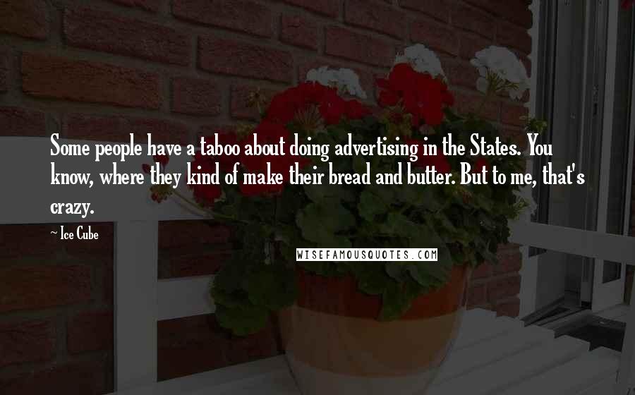 Ice Cube Quotes: Some people have a taboo about doing advertising in the States. You know, where they kind of make their bread and butter. But to me, that's crazy.