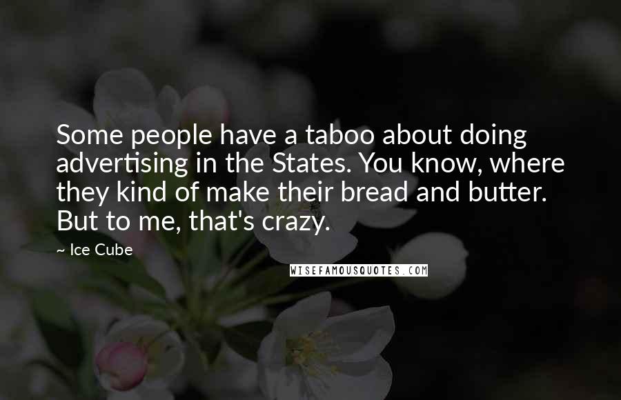 Ice Cube Quotes: Some people have a taboo about doing advertising in the States. You know, where they kind of make their bread and butter. But to me, that's crazy.