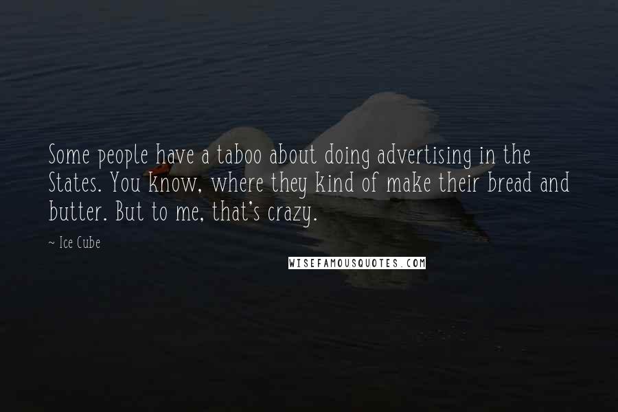 Ice Cube Quotes: Some people have a taboo about doing advertising in the States. You know, where they kind of make their bread and butter. But to me, that's crazy.