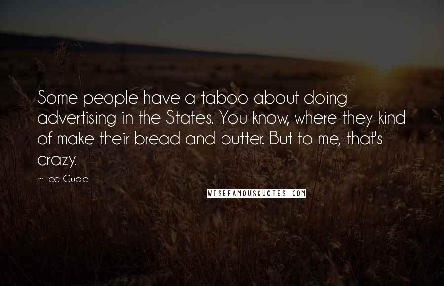 Ice Cube Quotes: Some people have a taboo about doing advertising in the States. You know, where they kind of make their bread and butter. But to me, that's crazy.