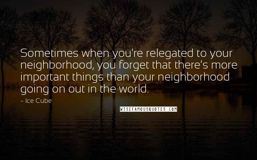 Ice Cube Quotes: Sometimes when you're relegated to your neighborhood, you forget that there's more important things than your neighborhood going on out in the world.