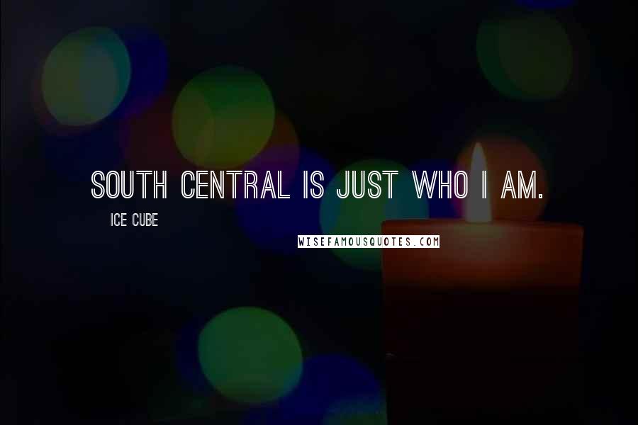 Ice Cube Quotes: South Central is just who I am.