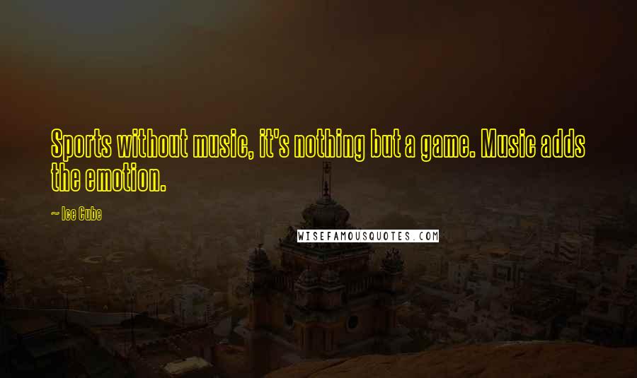 Ice Cube Quotes: Sports without music, it's nothing but a game. Music adds the emotion.