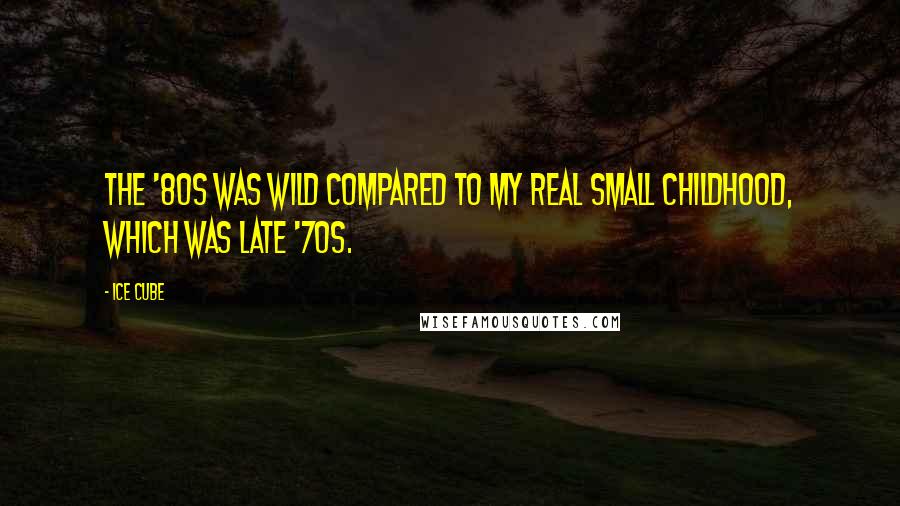 Ice Cube Quotes: The '80s was wild compared to my real small childhood, which was late '70s.