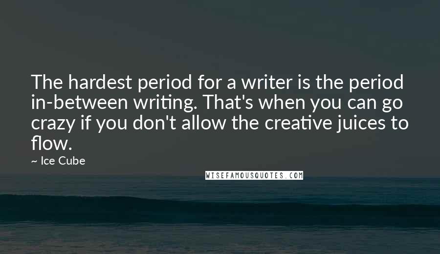 Ice Cube Quotes: The hardest period for a writer is the period in-between writing. That's when you can go crazy if you don't allow the creative juices to flow.