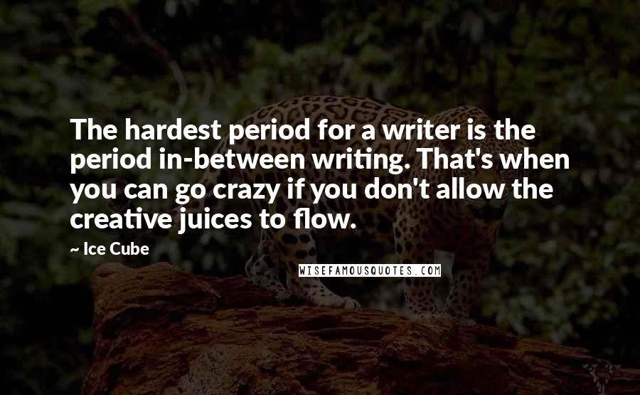 Ice Cube Quotes: The hardest period for a writer is the period in-between writing. That's when you can go crazy if you don't allow the creative juices to flow.