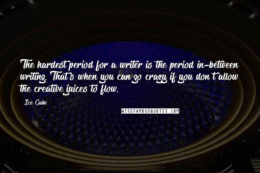 Ice Cube Quotes: The hardest period for a writer is the period in-between writing. That's when you can go crazy if you don't allow the creative juices to flow.