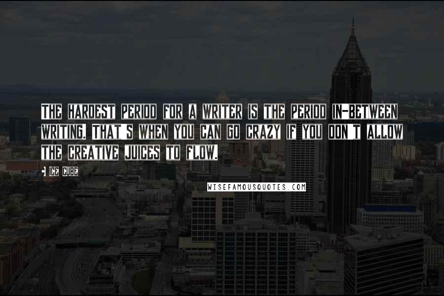 Ice Cube Quotes: The hardest period for a writer is the period in-between writing. That's when you can go crazy if you don't allow the creative juices to flow.