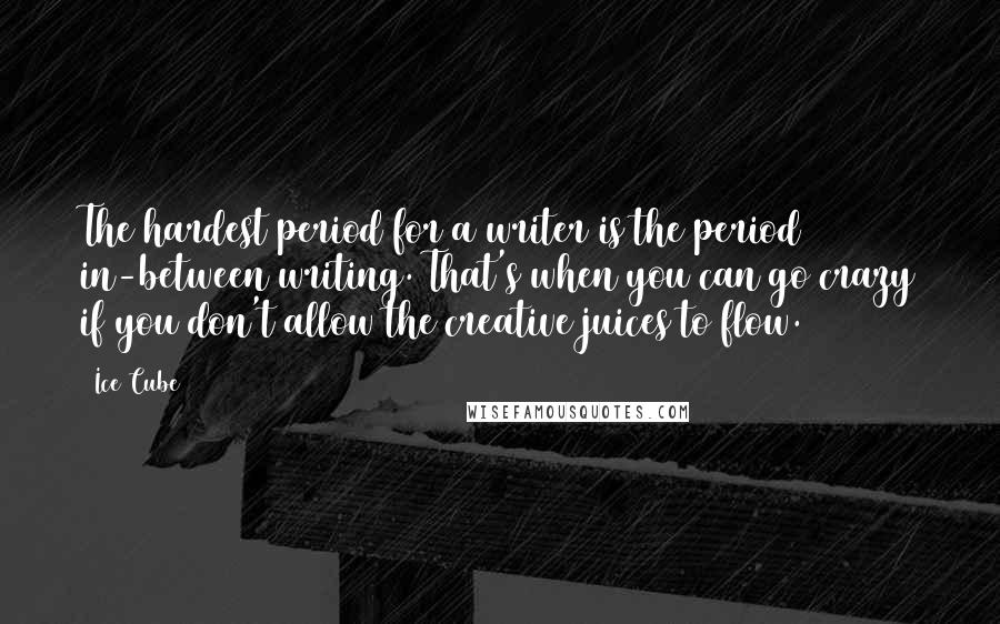 Ice Cube Quotes: The hardest period for a writer is the period in-between writing. That's when you can go crazy if you don't allow the creative juices to flow.