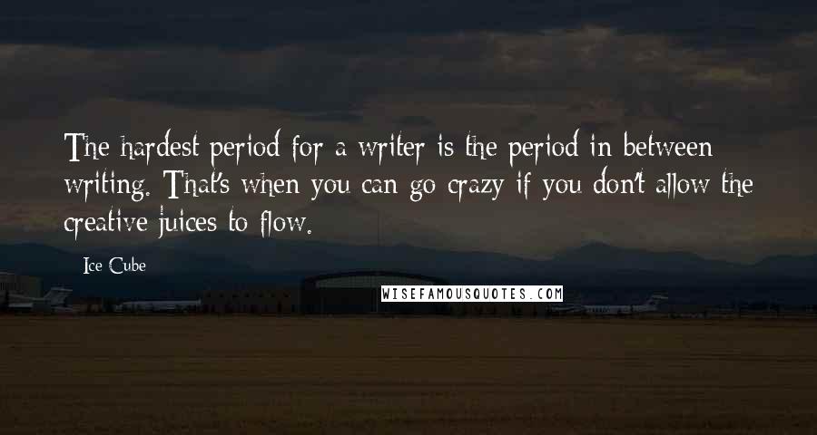 Ice Cube Quotes: The hardest period for a writer is the period in-between writing. That's when you can go crazy if you don't allow the creative juices to flow.