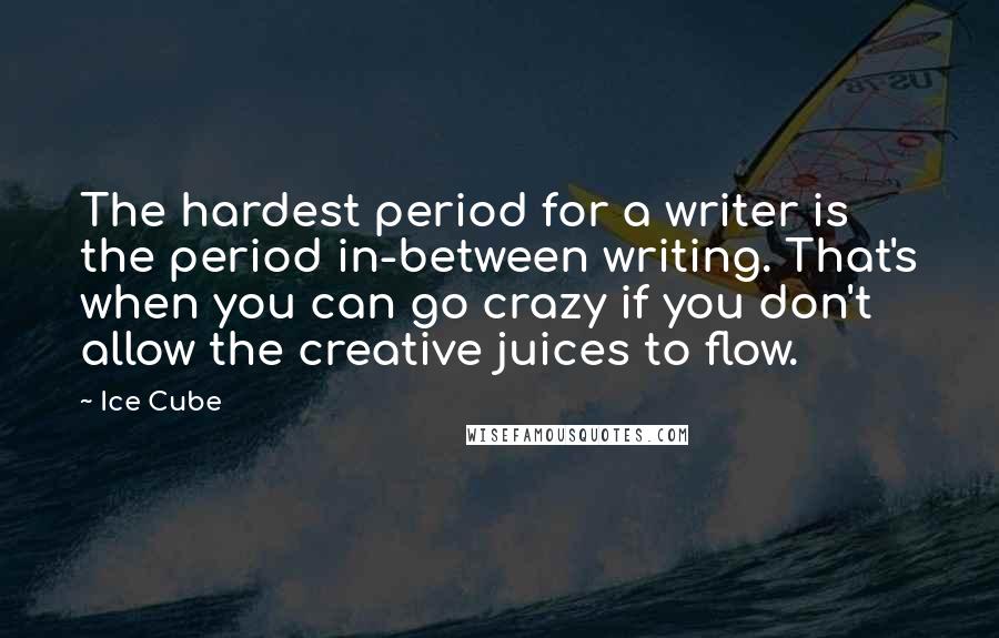 Ice Cube Quotes: The hardest period for a writer is the period in-between writing. That's when you can go crazy if you don't allow the creative juices to flow.