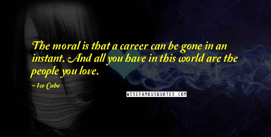 Ice Cube Quotes: The moral is that a career can be gone in an instant. And all you have in this world are the people you love.