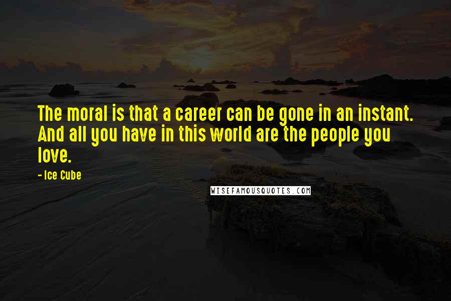 Ice Cube Quotes: The moral is that a career can be gone in an instant. And all you have in this world are the people you love.