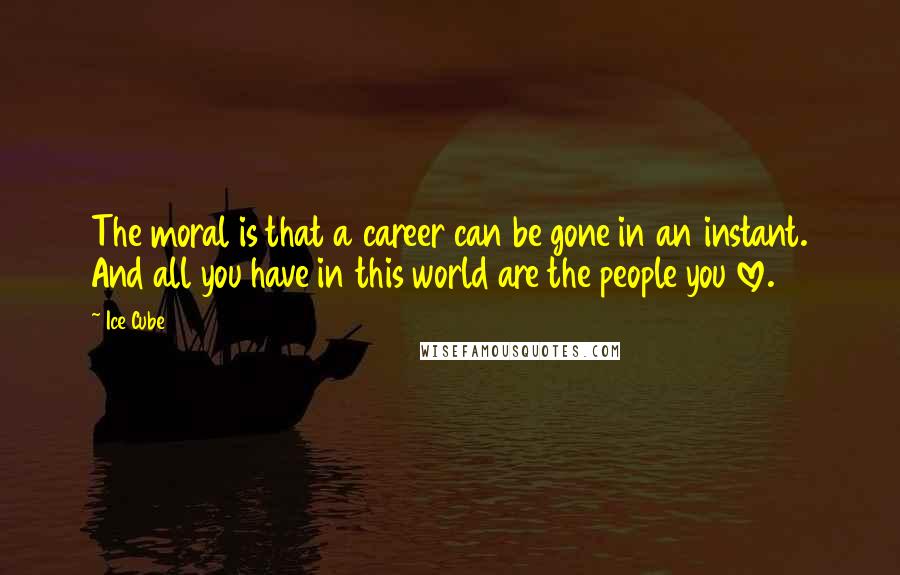 Ice Cube Quotes: The moral is that a career can be gone in an instant. And all you have in this world are the people you love.