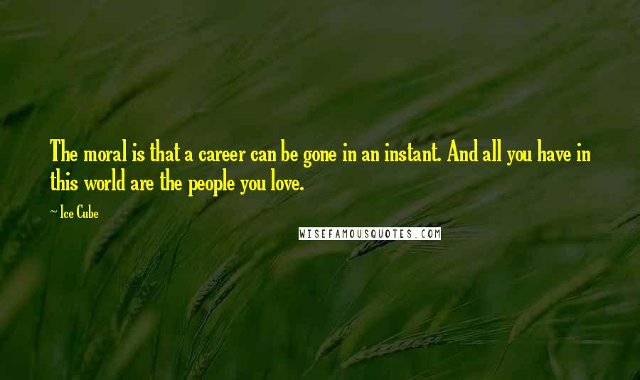 Ice Cube Quotes: The moral is that a career can be gone in an instant. And all you have in this world are the people you love.