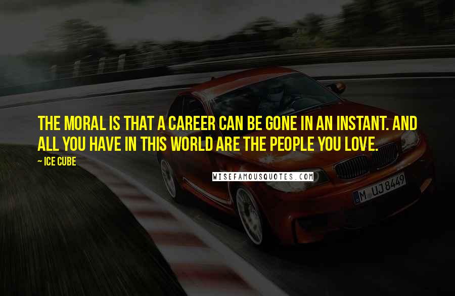 Ice Cube Quotes: The moral is that a career can be gone in an instant. And all you have in this world are the people you love.