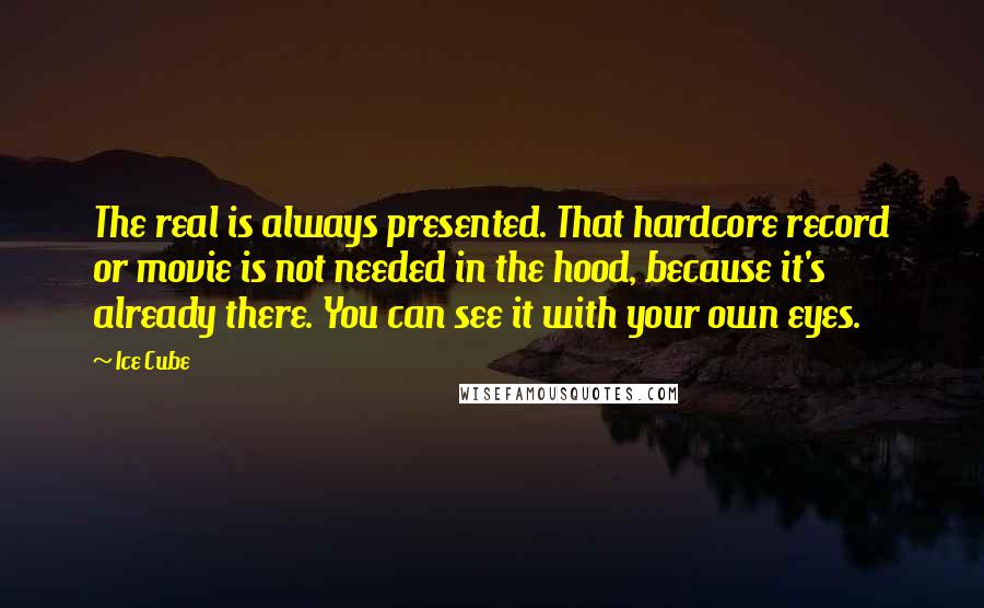 Ice Cube Quotes: The real is always presented. That hardcore record or movie is not needed in the hood, because it's already there. You can see it with your own eyes.