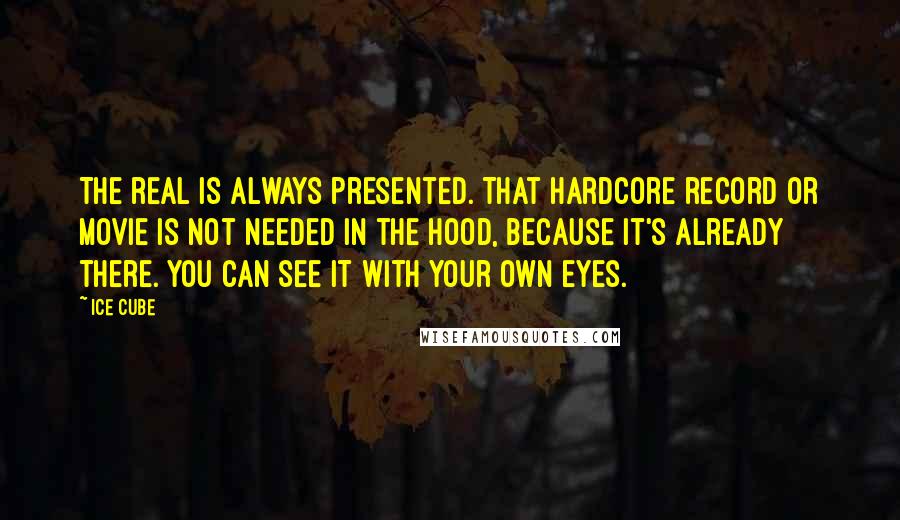 Ice Cube Quotes: The real is always presented. That hardcore record or movie is not needed in the hood, because it's already there. You can see it with your own eyes.