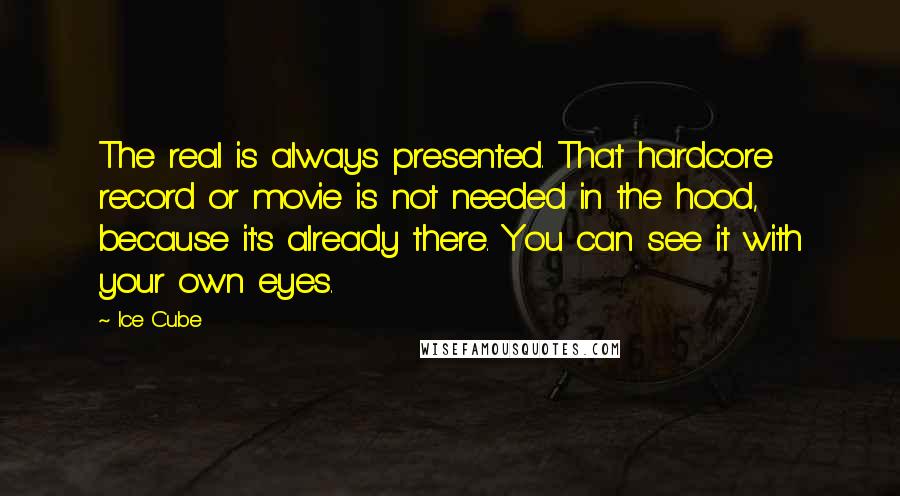 Ice Cube Quotes: The real is always presented. That hardcore record or movie is not needed in the hood, because it's already there. You can see it with your own eyes.