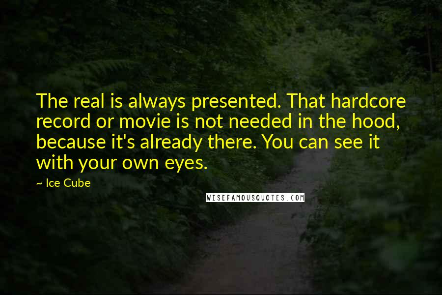 Ice Cube Quotes: The real is always presented. That hardcore record or movie is not needed in the hood, because it's already there. You can see it with your own eyes.