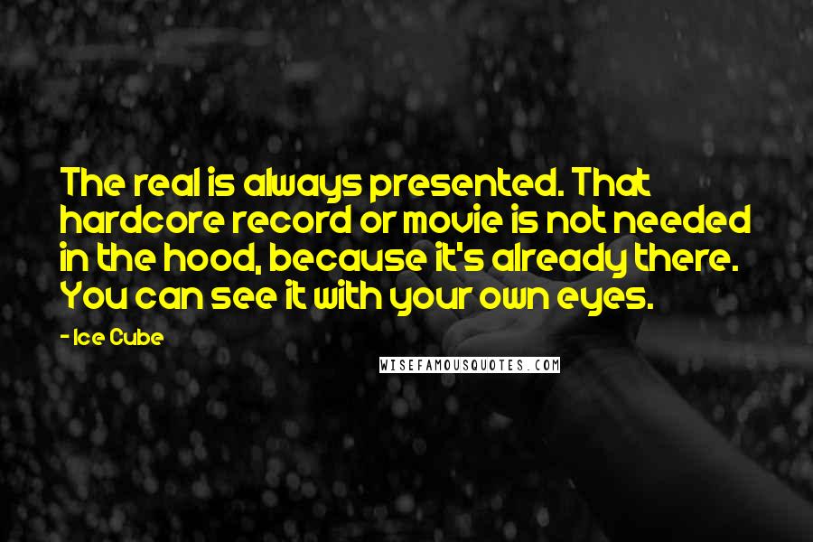 Ice Cube Quotes: The real is always presented. That hardcore record or movie is not needed in the hood, because it's already there. You can see it with your own eyes.