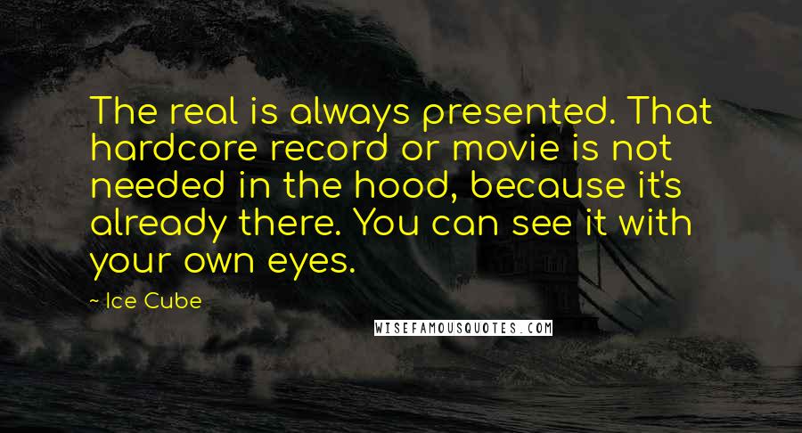 Ice Cube Quotes: The real is always presented. That hardcore record or movie is not needed in the hood, because it's already there. You can see it with your own eyes.