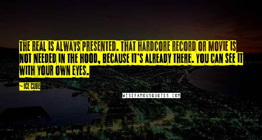 Ice Cube Quotes: The real is always presented. That hardcore record or movie is not needed in the hood, because it's already there. You can see it with your own eyes.