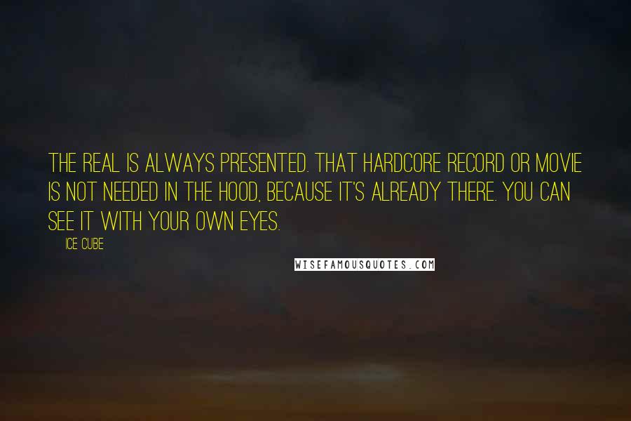 Ice Cube Quotes: The real is always presented. That hardcore record or movie is not needed in the hood, because it's already there. You can see it with your own eyes.