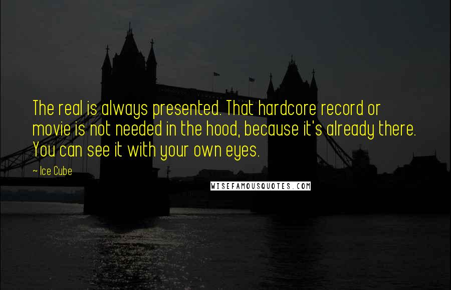 Ice Cube Quotes: The real is always presented. That hardcore record or movie is not needed in the hood, because it's already there. You can see it with your own eyes.