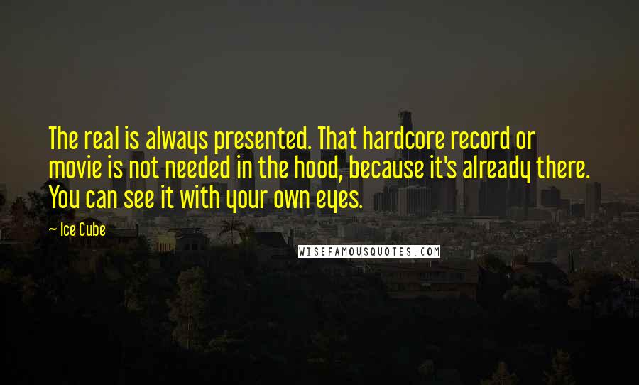 Ice Cube Quotes: The real is always presented. That hardcore record or movie is not needed in the hood, because it's already there. You can see it with your own eyes.