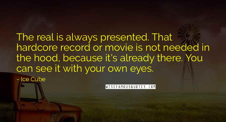 Ice Cube Quotes: The real is always presented. That hardcore record or movie is not needed in the hood, because it's already there. You can see it with your own eyes.