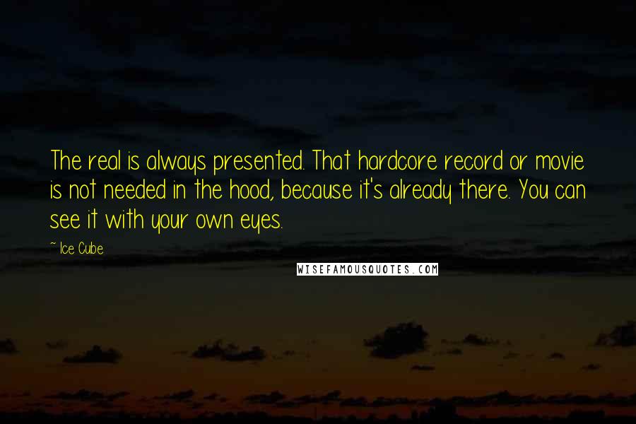 Ice Cube Quotes: The real is always presented. That hardcore record or movie is not needed in the hood, because it's already there. You can see it with your own eyes.