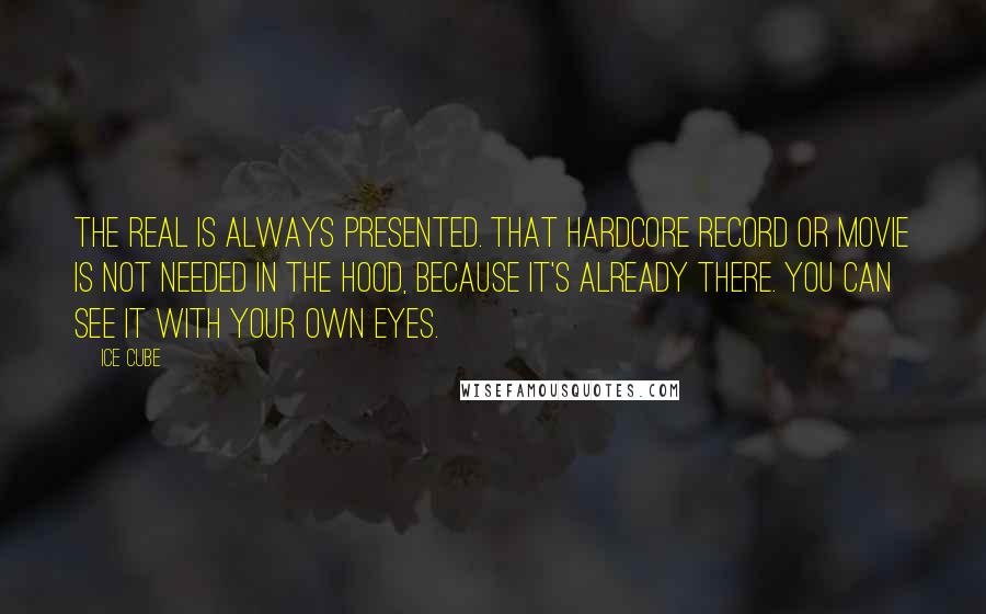 Ice Cube Quotes: The real is always presented. That hardcore record or movie is not needed in the hood, because it's already there. You can see it with your own eyes.