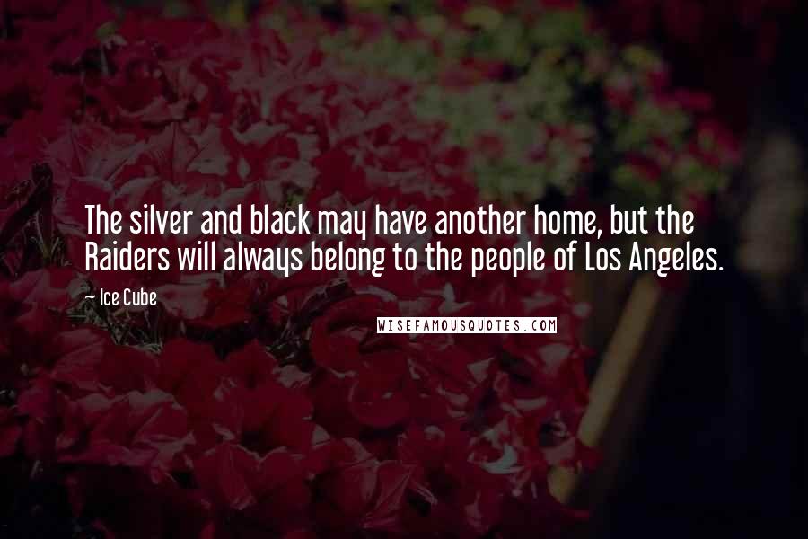 Ice Cube Quotes: The silver and black may have another home, but the Raiders will always belong to the people of Los Angeles.