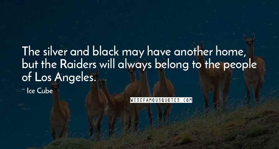 Ice Cube Quotes: The silver and black may have another home, but the Raiders will always belong to the people of Los Angeles.