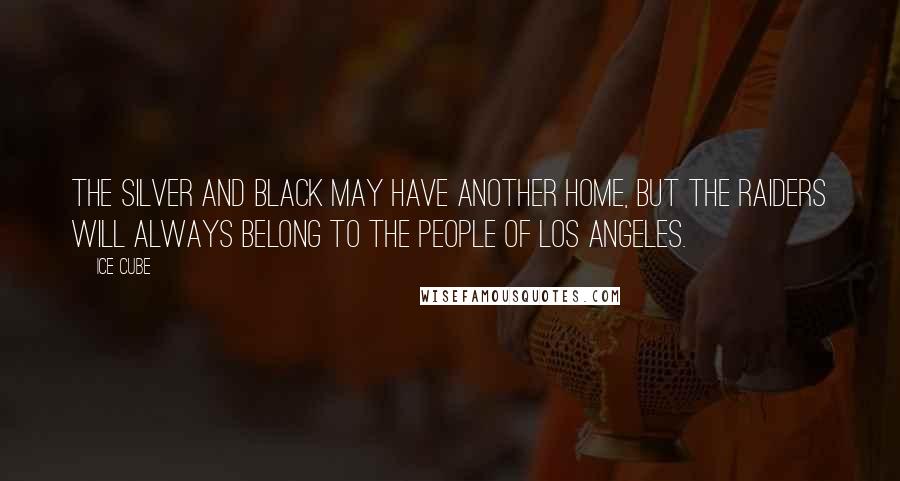 Ice Cube Quotes: The silver and black may have another home, but the Raiders will always belong to the people of Los Angeles.