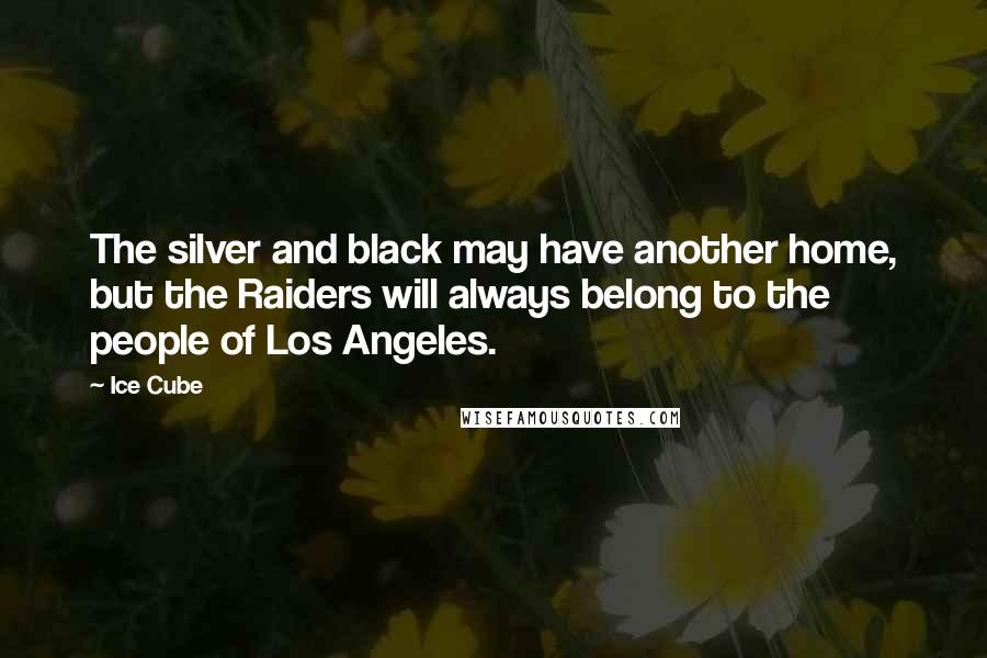 Ice Cube Quotes: The silver and black may have another home, but the Raiders will always belong to the people of Los Angeles.