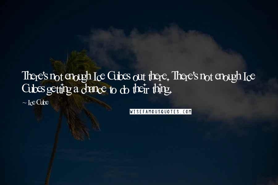 Ice Cube Quotes: There's not enough Ice Cubes out there. There's not enough Ice Cubes getting a chance to do their thing.